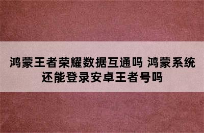 鸿蒙王者荣耀数据互通吗 鸿蒙系统还能登录安卓王者号吗